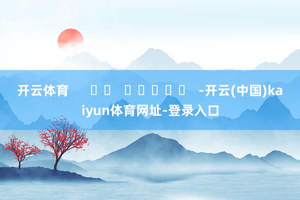 开云体育      		  					  -开云(中国)kaiyun体育网址-登录入口