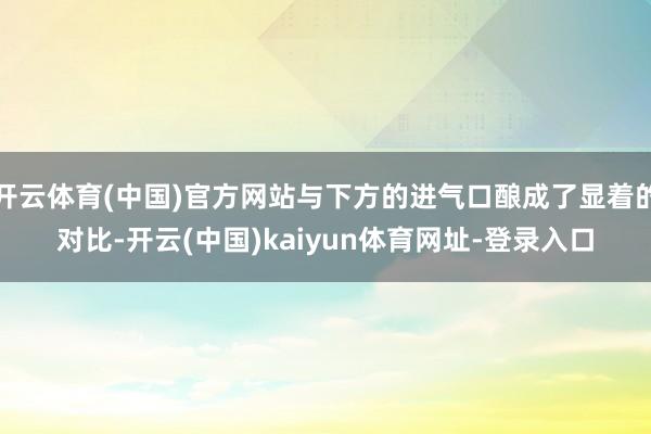 开云体育(中国)官方网站与下方的进气口酿成了显着的对比-开云(中国)kaiyun体育网址-登录入口
