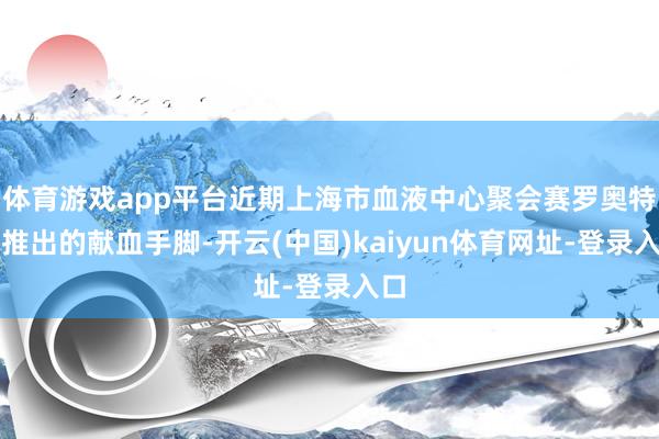 体育游戏app平台近期上海市血液中心聚会赛罗奥特曼推出的献血手脚-开云(中国)kaiyun体育网址-登录入口