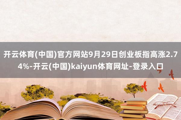 开云体育(中国)官方网站9月29日创业板指高涨2.74%-开云(中国)kaiyun体育网址-登录入口