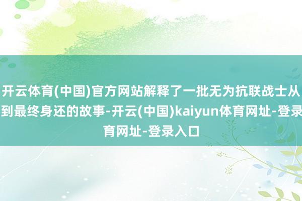 开云体育(中国)官方网站解释了一批无为抗联战士从解围到最终身还的故事-开云(中国)kaiyun体育网址-登录入口