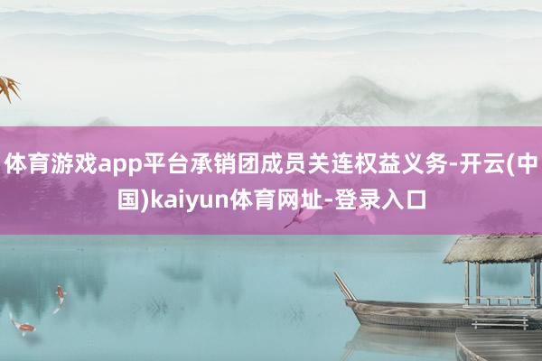体育游戏app平台承销团成员关连权益义务-开云(中国)kaiyun体育网址-登录入口