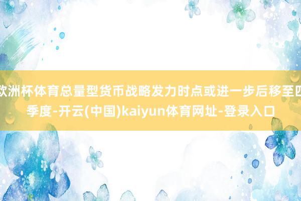 欧洲杯体育总量型货币战略发力时点或进一步后移至四季度-开云(中国)kaiyun体育网址-登录入口