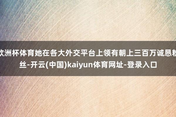 欧洲杯体育她在各大外交平台上领有朝上三百万诚恳粉丝-开云(中国)kaiyun体育网址-登录入口