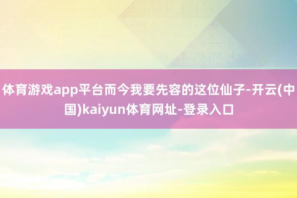 体育游戏app平台而今我要先容的这位仙子-开云(中国)kaiyun体育网址-登录入口
