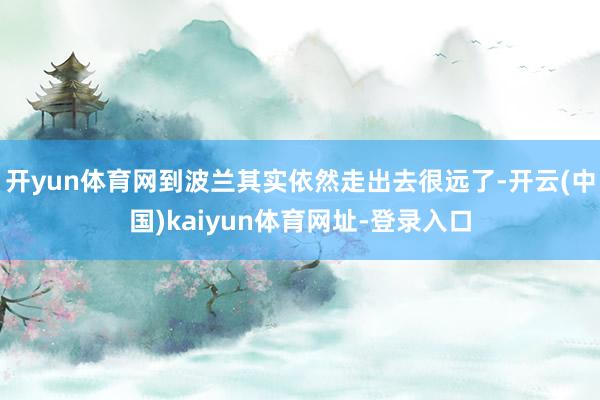开yun体育网到波兰其实依然走出去很远了-开云(中国)kaiyun体育网址-登录入口