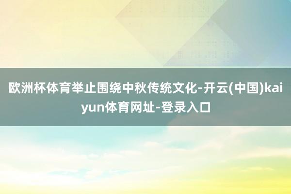 欧洲杯体育举止围绕中秋传统文化-开云(中国)kaiyun体育网址-登录入口