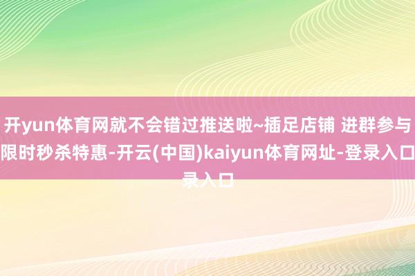 开yun体育网就不会错过推送啦~插足店铺 进群参与限时秒杀特惠-开云(中国)kaiyun体育网址-登录入口