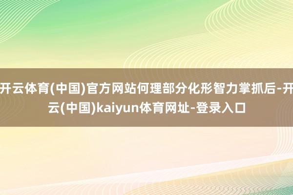 开云体育(中国)官方网站何理部分化形智力掌抓后-开云(中国)kaiyun体育网址-登录入口