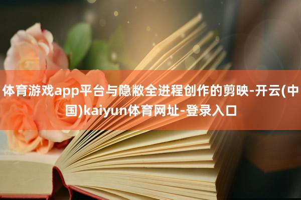 体育游戏app平台与隐敝全进程创作的剪映-开云(中国)kaiyun体育网址-登录入口