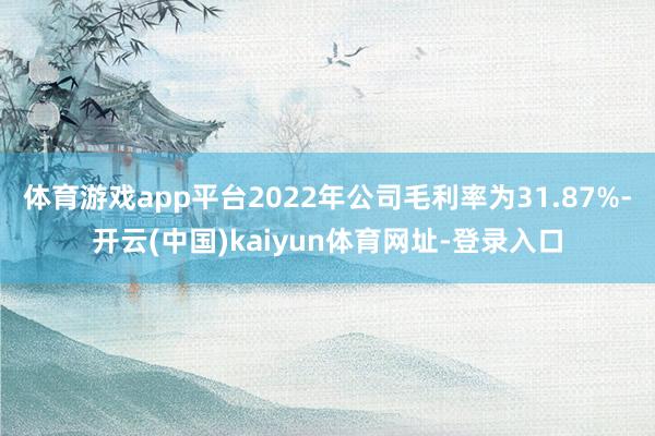 体育游戏app平台2022年公司毛利率为31.87%-开云(中国)kaiyun体育网址-登录入口