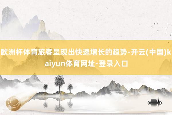 欧洲杯体育旅客呈现出快速增长的趋势-开云(中国)kaiyun体育网址-登录入口