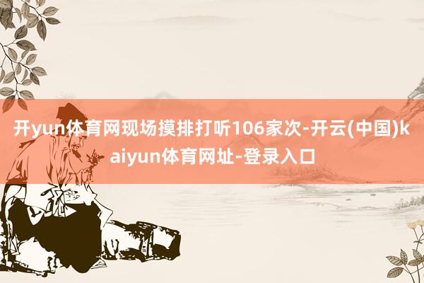 开yun体育网现场摸排打听106家次-开云(中国)kaiyun体育网址-登录入口