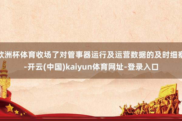欧洲杯体育收场了对管事器运行及运营数据的及时细察-开云(中国)kaiyun体育网址-登录入口