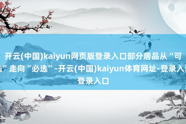 开云(中国)kaiyun网页版登录入口部分居品从“可选”走向“必选”-开云(中国)kaiyun体育网址-登录入口