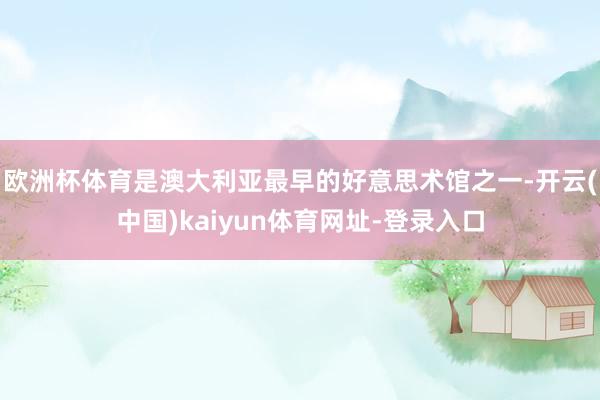 欧洲杯体育是澳大利亚最早的好意思术馆之一-开云(中国)kaiyun体育网址-登录入口