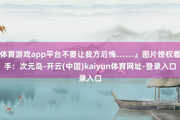 体育游戏app平台不要让我方后悔……』图片授权着手：次元岛-开云(中国)kaiyun体育网址-登录入口