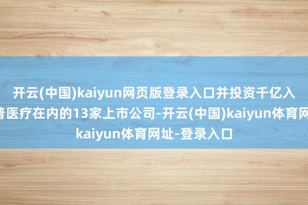 开云(中国)kaiyun网页版登录入口并投资千亿入主了包括阳普医疗在内的13家上市公司-开云(中国)kaiyun体育网址-登录入口