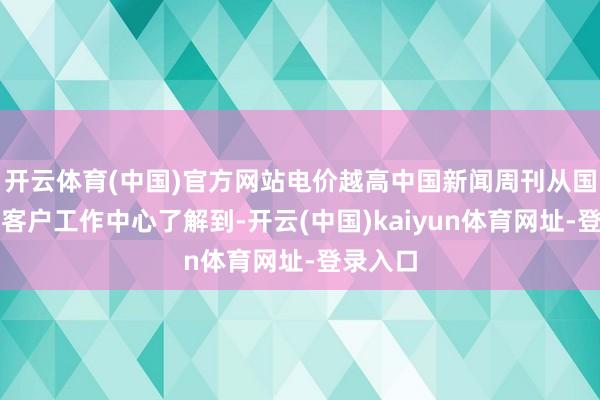 开云体育(中国)官方网站电价越高中国新闻周刊从国度电网客户工作中心了解到-开云(中国)kaiyun体育网址-登录入口