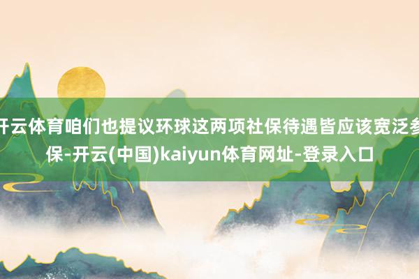 开云体育咱们也提议环球这两项社保待遇皆应该宽泛参保-开云(中国)kaiyun体育网址-登录入口