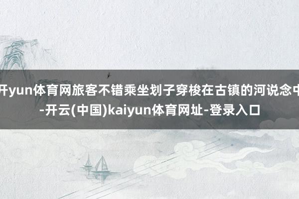 开yun体育网旅客不错乘坐划子穿梭在古镇的河说念中-开云(中国)kaiyun体育网址-登录入口