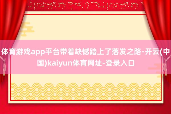 体育游戏app平台带着缺憾踏上了落发之路-开云(中国)kaiyun体育网址-登录入口