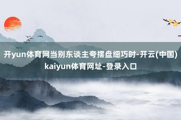 开yun体育网当别东谈主夸摆盘细巧时-开云(中国)kaiyun体育网址-登录入口