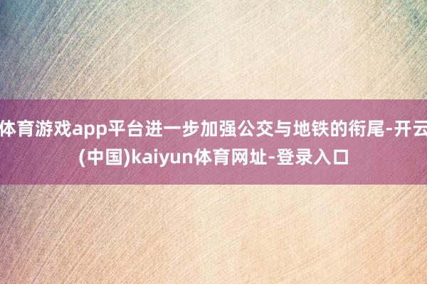 体育游戏app平台进一步加强公交与地铁的衔尾-开云(中国)kaiyun体育网址-登录入口
