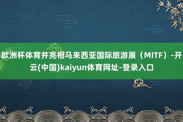 欧洲杯体育并亮相马来西亚国际旅游展（MITF）-开云(中国)kaiyun体育网址-登录入口