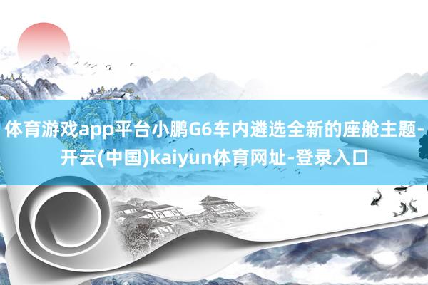 体育游戏app平台小鹏G6车内遴选全新的座舱主题-开云(中国)kaiyun体育网址-登录入口