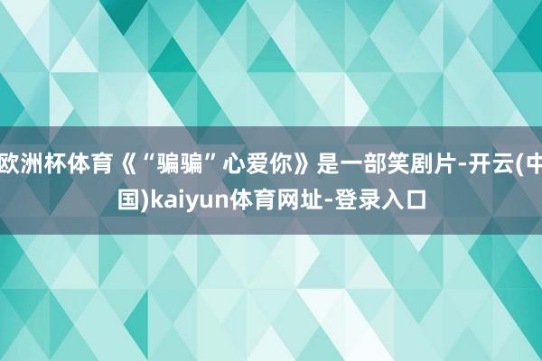 欧洲杯体育《“骗骗”心爱你》是一部笑剧片-开云(中国)kaiyun体育网址-登录入口