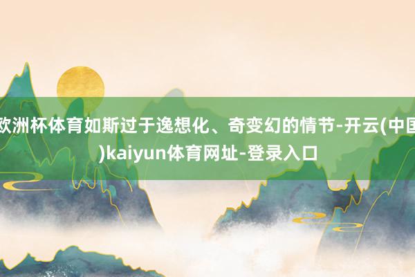 欧洲杯体育如斯过于逸想化、奇变幻的情节-开云(中国)kaiyun体育网址-登录入口