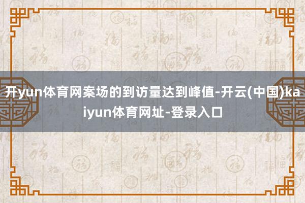 开yun体育网案场的到访量达到峰值-开云(中国)kaiyun体育网址-登录入口