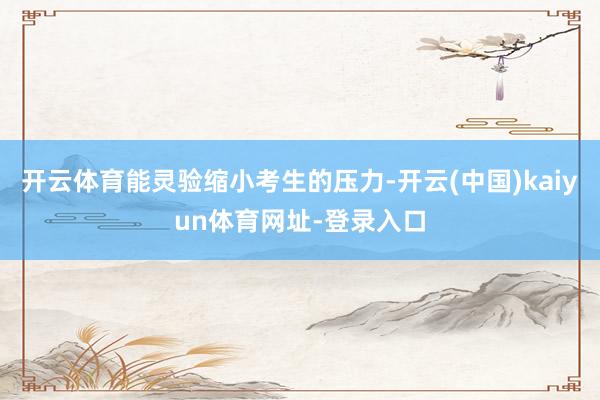 开云体育能灵验缩小考生的压力-开云(中国)kaiyun体育网址-登录入口