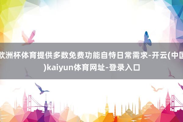 欧洲杯体育提供多数免费功能自恃日常需求-开云(中国)kaiyun体育网址-登录入口