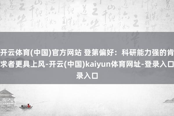 开云体育(中国)官方网站 登第偏好：科研能力强的肯求者更具上风-开云(中国)kaiyun体育网址-登录入口