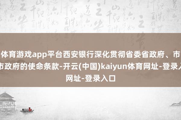 体育游戏app平台西安银行深化贯彻省委省政府、市委市政府的使命条款-开云(中国)kaiyun体育网址-登录入口