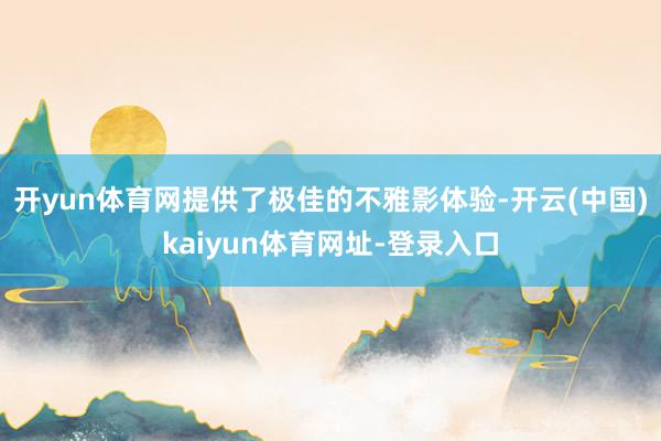 开yun体育网提供了极佳的不雅影体验-开云(中国)kaiyun体育网址-登录入口
