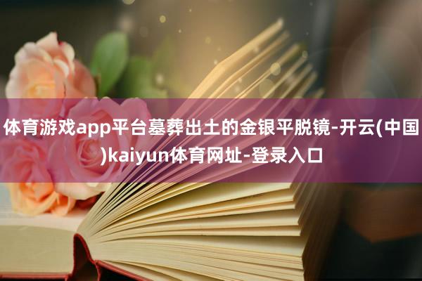 体育游戏app平台墓葬出土的金银平脱镜-开云(中国)kaiyun体育网址-登录入口