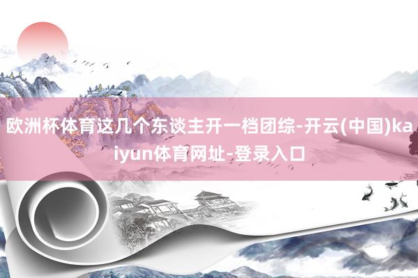 欧洲杯体育这几个东谈主开一档团综-开云(中国)kaiyun体育网址-登录入口