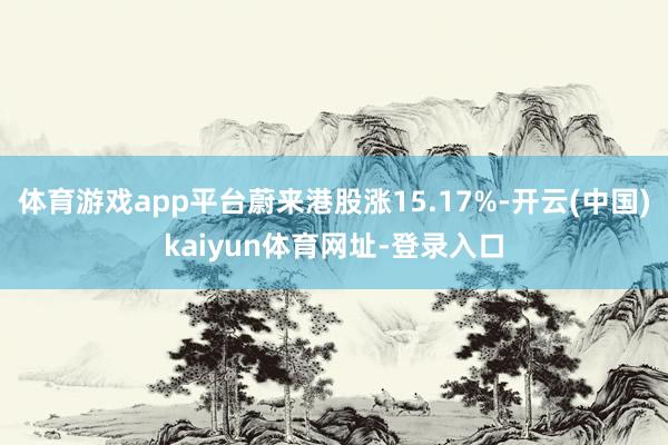体育游戏app平台蔚来港股涨15.17%-开云(中国)kaiyun体育网址-登录入口