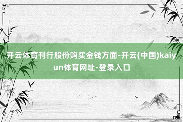 开云体育刊行股份购买金钱方面-开云(中国)kaiyun体育网址-登录入口