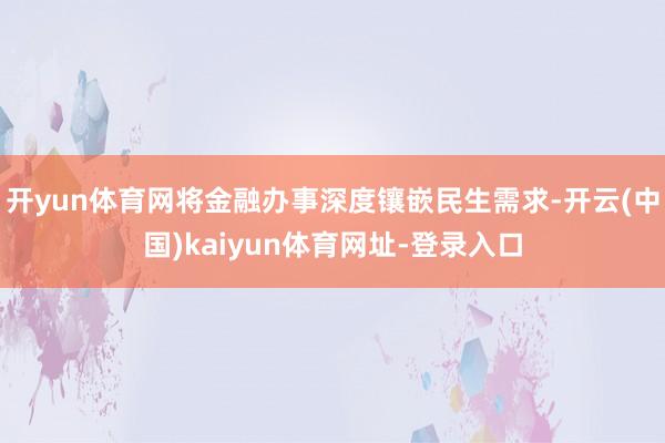 开yun体育网将金融办事深度镶嵌民生需求-开云(中国)kaiyun体育网址-登录入口