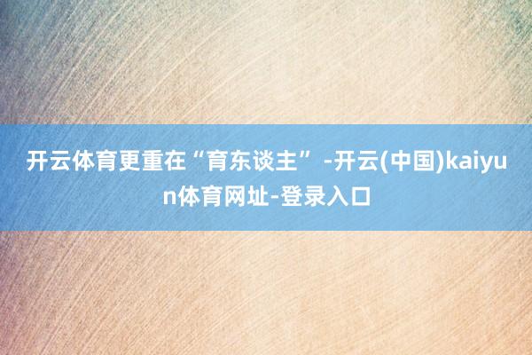 开云体育更重在“育东谈主” -开云(中国)kaiyun体育网址-登录入口