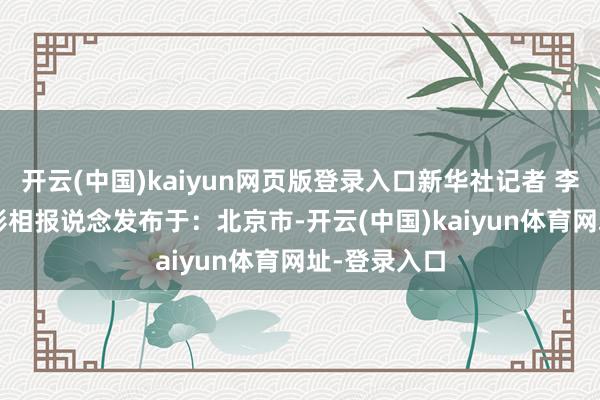 开云(中国)kaiyun网页版登录入口新华社记者 李然 孙凡越 影相报说念发布于：北京市-开云(中国)kaiyun体育网址-登录入口