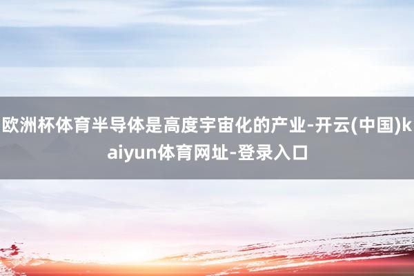欧洲杯体育半导体是高度宇宙化的产业-开云(中国)kaiyun体育网址-登录入口