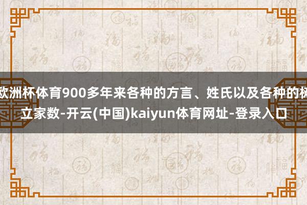 欧洲杯体育900多年来各种的方言、姓氏以及各种的树立家数-开云(中国)kaiyun体育网址-登录入口