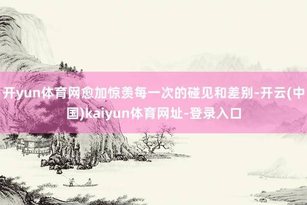 开yun体育网愈加惊羡每一次的碰见和差别-开云(中国)kaiyun体育网址-登录入口