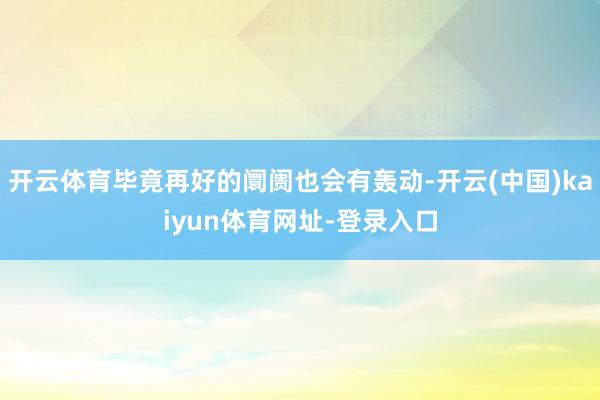 开云体育毕竟再好的阛阓也会有轰动-开云(中国)kaiyun体育网址-登录入口