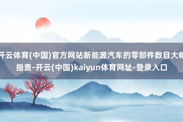 开云体育(中国)官方网站新能源汽车的零部件数目大幅指责-开云(中国)kaiyun体育网址-登录入口